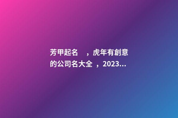 芳甲起名，虎年有創意的公司名大全，2023年公司起名的方法有哪些-第1張-公司起名-玄機派